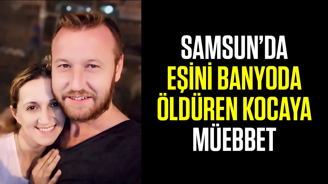 Samsun’da eşini banyoda öldüren kocaya müebbet