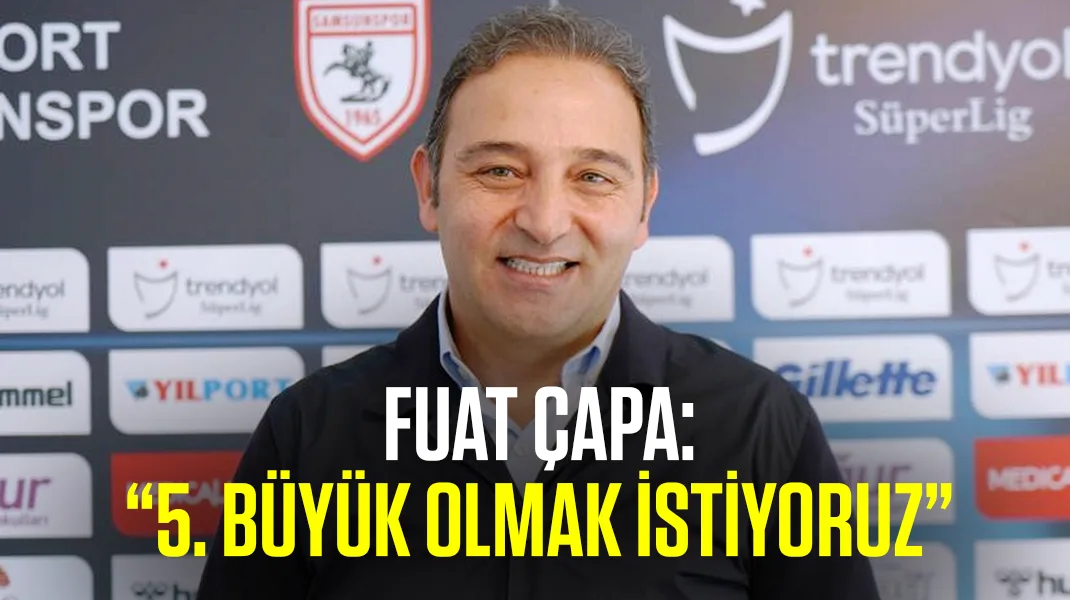 Fuat Çapa: “5. büyük olmak istiyoruz”