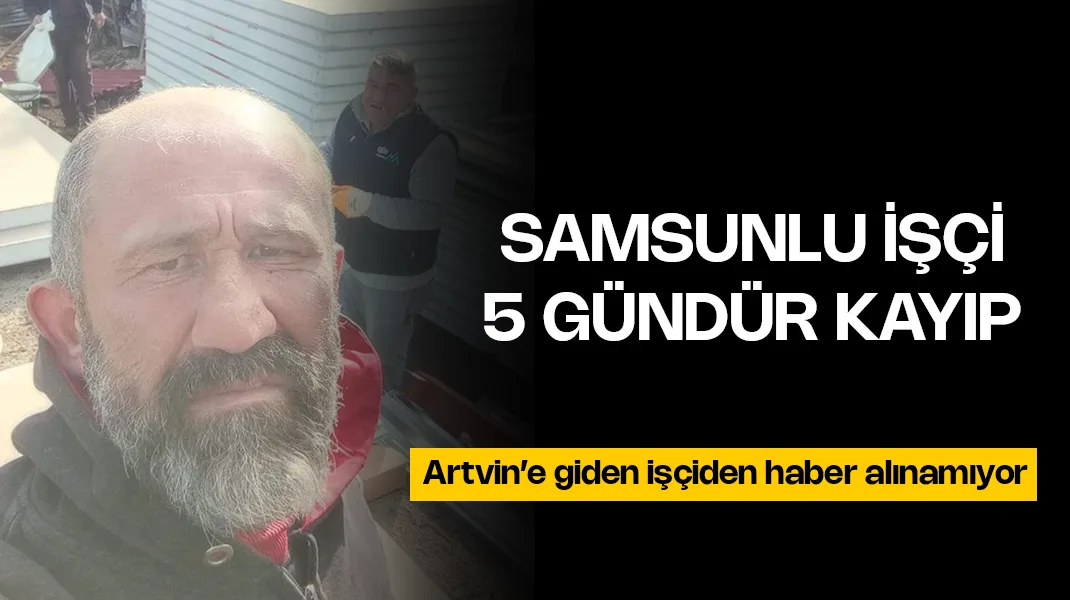 Artvin’e giden Samsunlu işçi 5 gündür kayıp