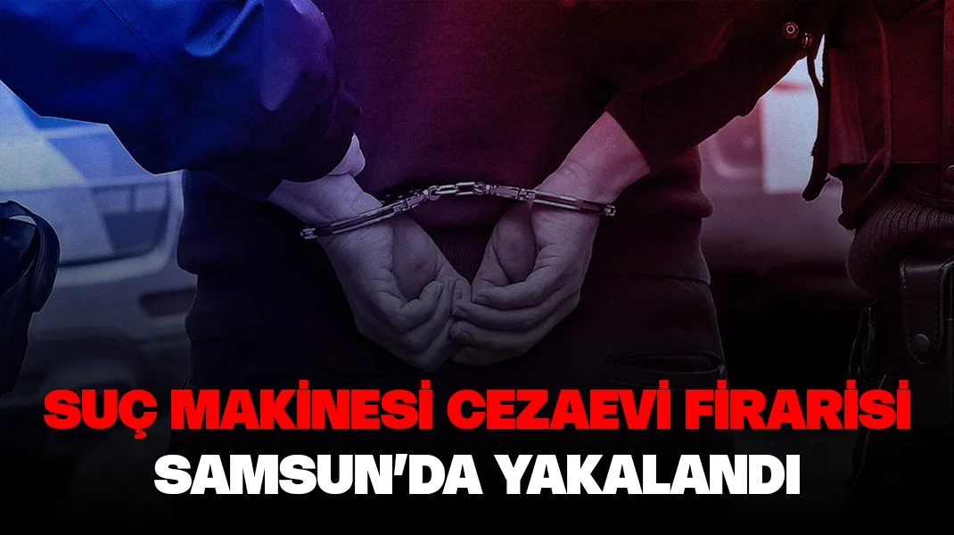 110 suçtan aranan cezaevi firarisi Samsun’da yakalandı