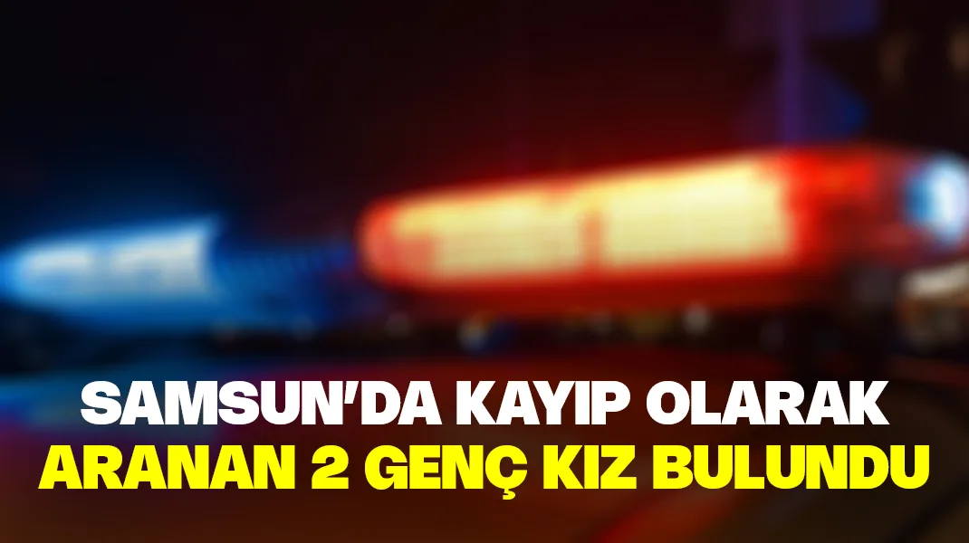 Samsun’da kayıp olarak aranan 2 genç kız bulundu
