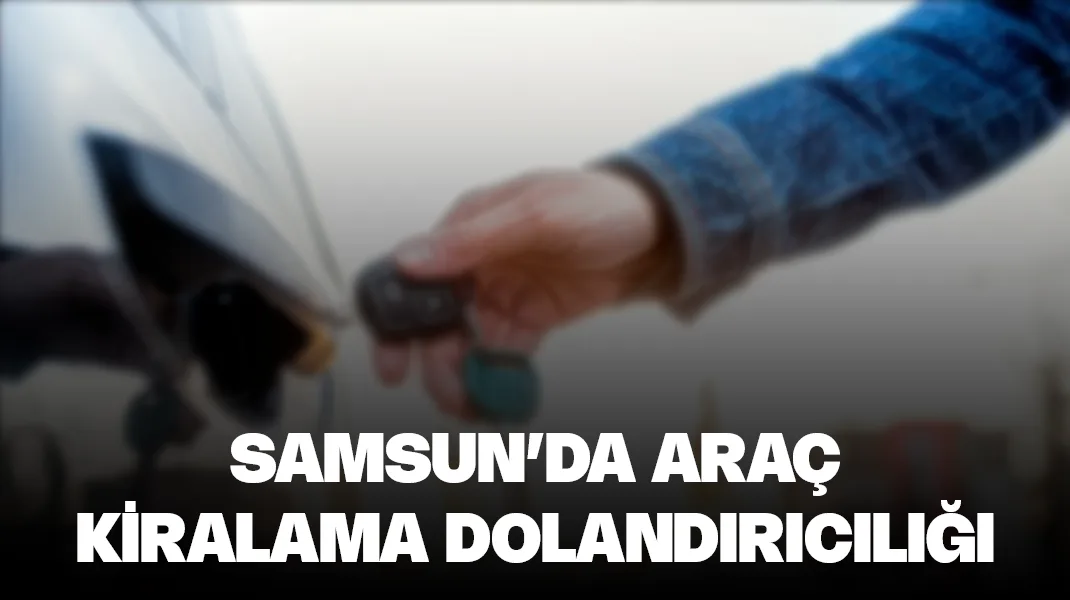 Samsun’da araç kiralama dolandırıcılığı