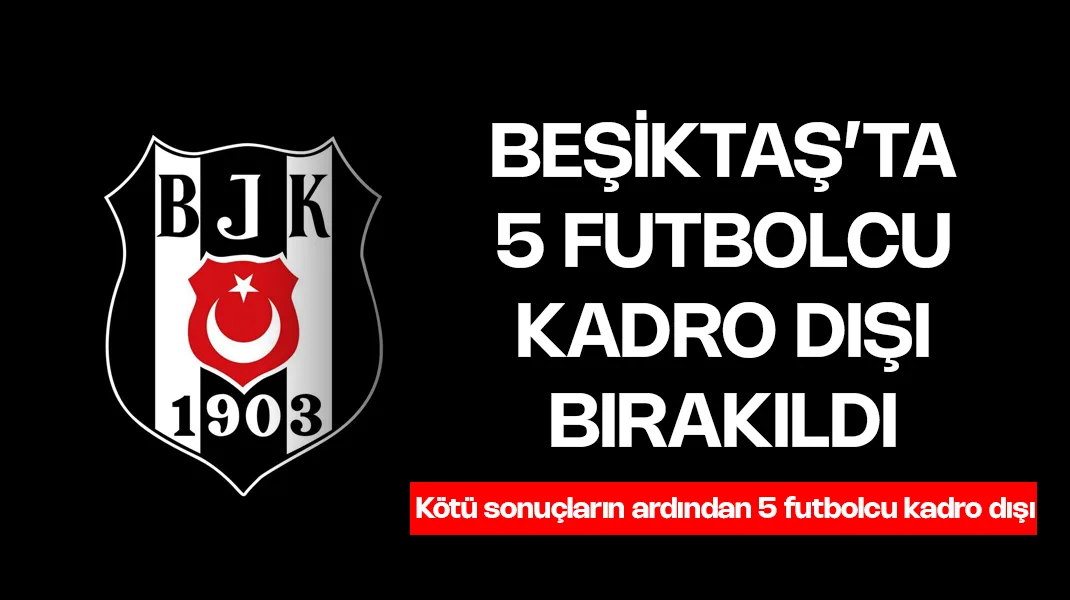 Beşiktaş’ta 5 oyuncu kadro dışı bırakıldı