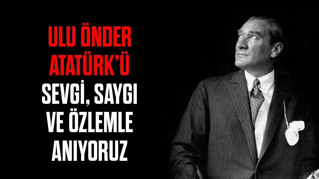 Ulu Önder Atatürk’ü sevgi, saygı ve özlemle anıyoruz