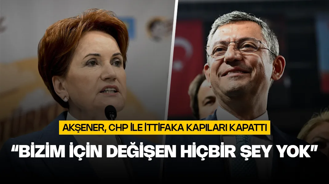 Akşener ittifaka kapıyı kapattı: “Bizim için değişen hiçbir şey yok”