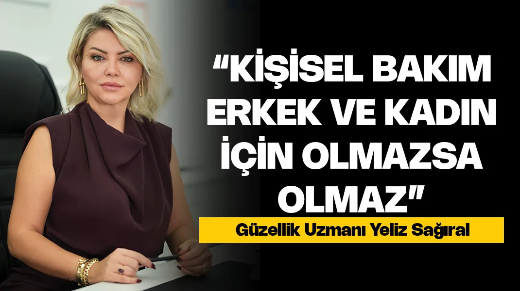 Yeliz Sağıral: “Kişisel bakım kadın ve erkek için olmazsa olmaz”