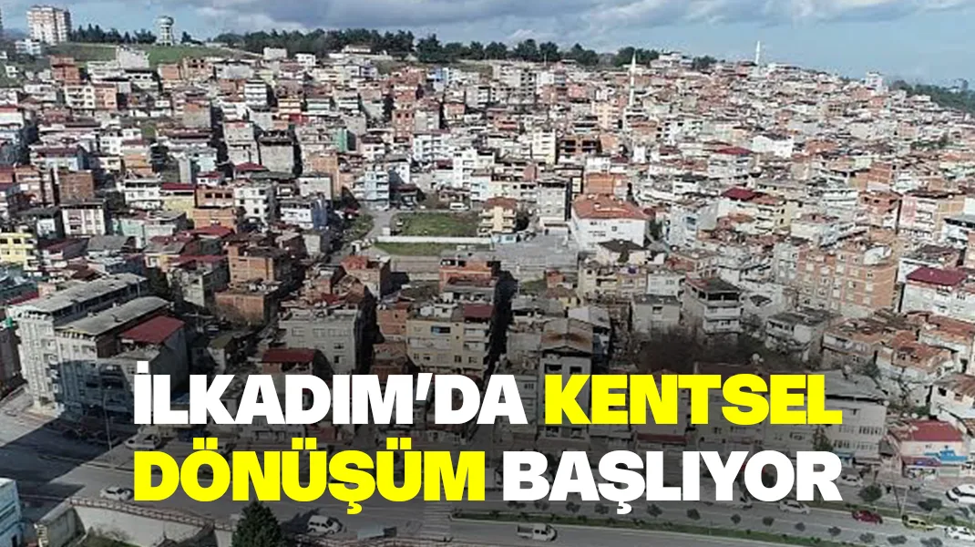 İlkadım’da kentsel dönüşüm başlıyor