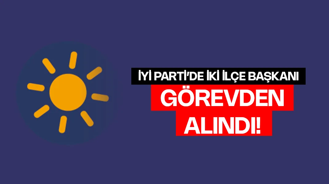 İYİ Parti’de iki ilçe başkanı görevden alındı
