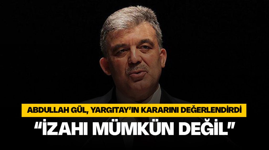 Abdullah Gül: “Yargıtay’ın dün aldığı kararın izahı mümkün değil”