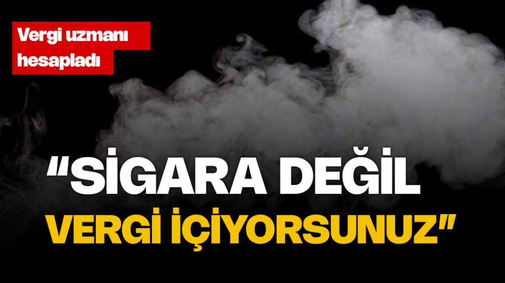 Vergi uzmanı hesapladı: “Sigara değil, vergi içiyorsunuz”