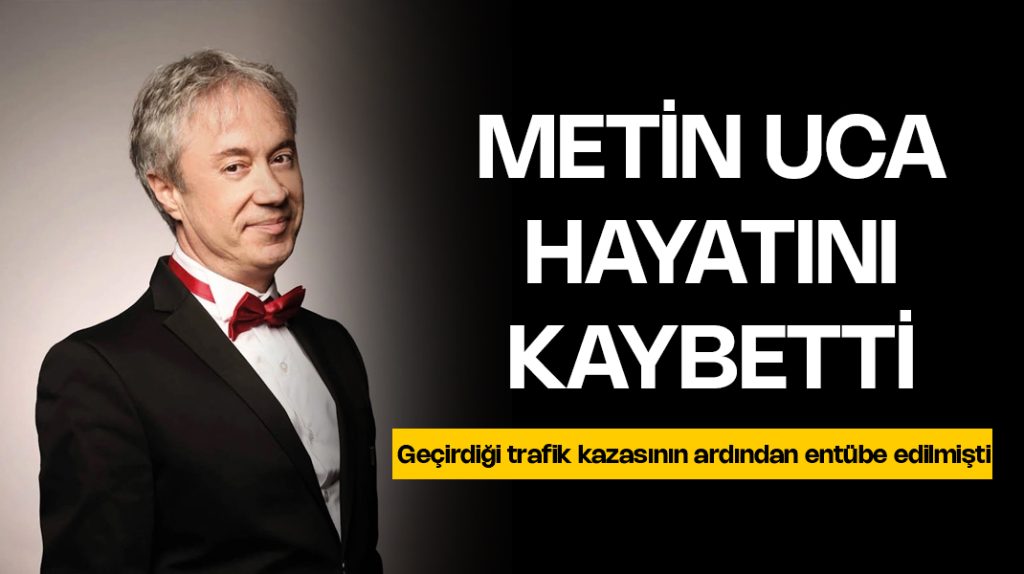 Metin Uca hayatını kaybetti
