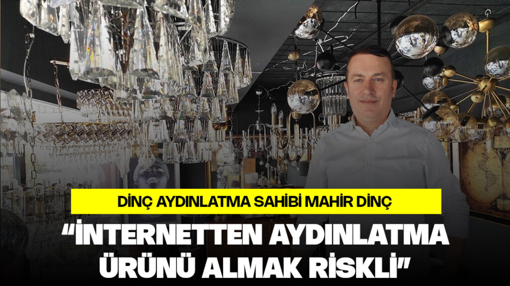 Mahir Dinç: “İnternetten aydınlatma ürünü almak riskli”