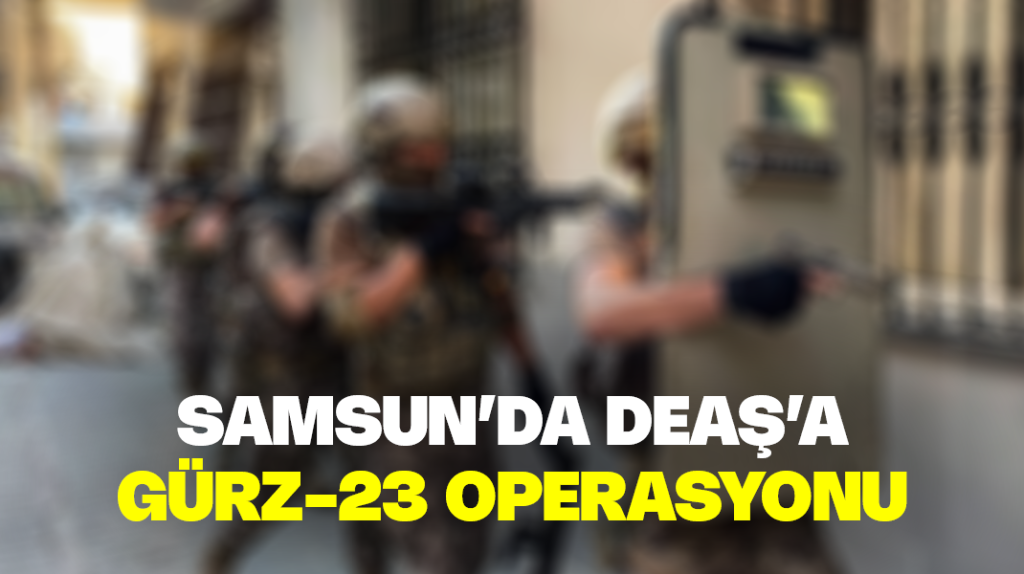 Samsun’da DEAŞ’a Gürz-23 operasyonu
