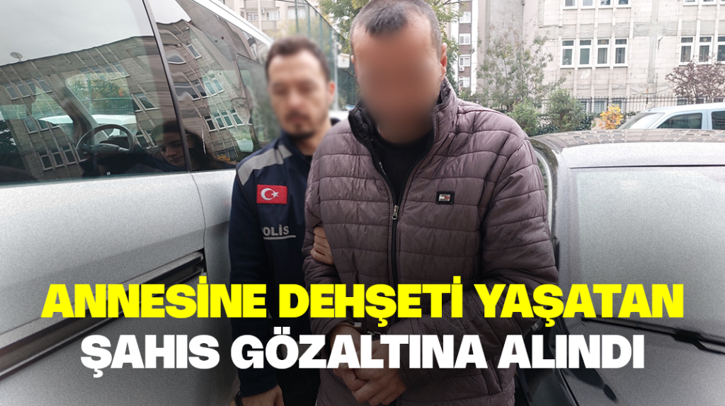 Annesine dehşeti yaşatan şahıs gözaltına alındı