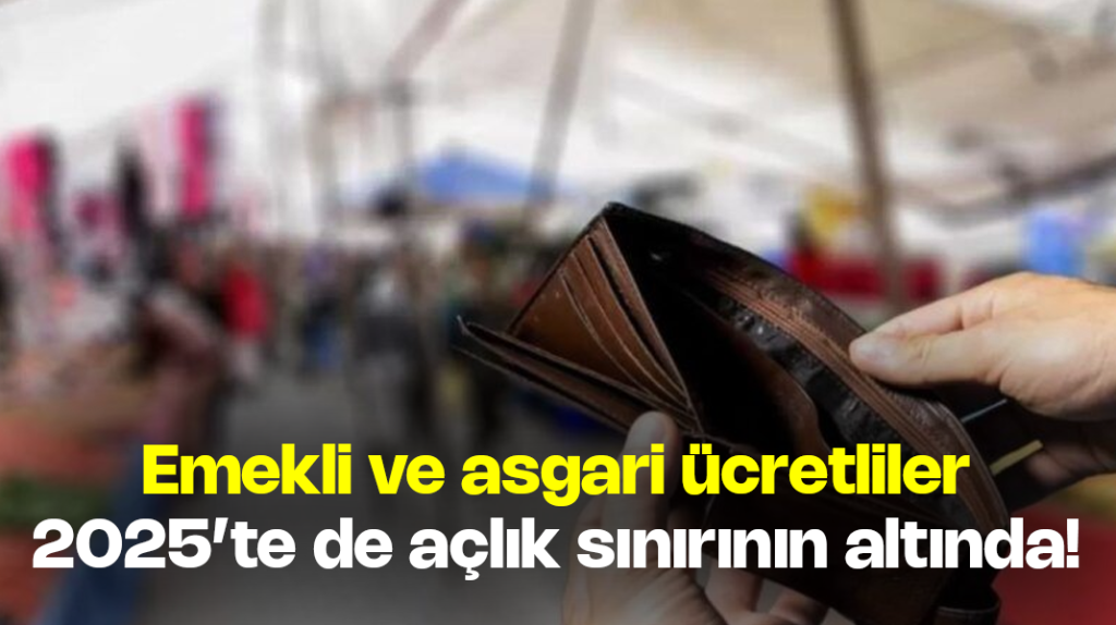 Emekli ve asgari ücretliler 2025’te de açlık sınırının altında…