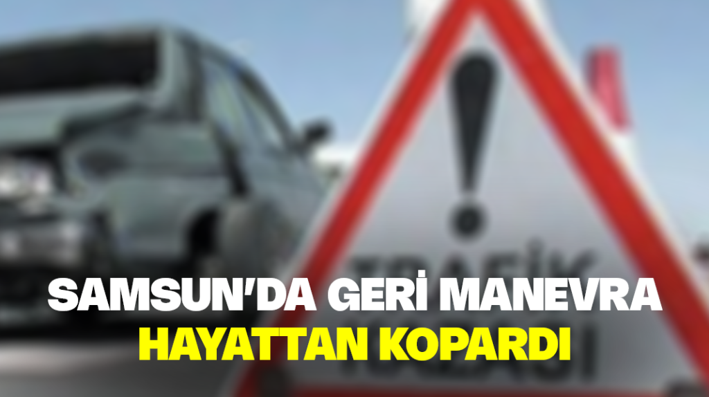 Samsun’da geri manevra hayattan kopardı