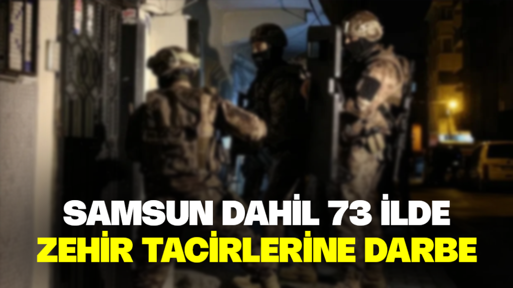 Samsun dahil 73 ilde zehir tacirlerine darbe