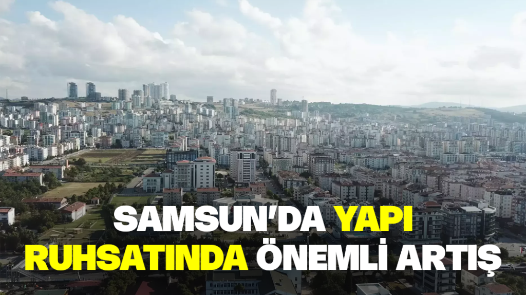 Samsun’da yapı ruhsatında önemli artış