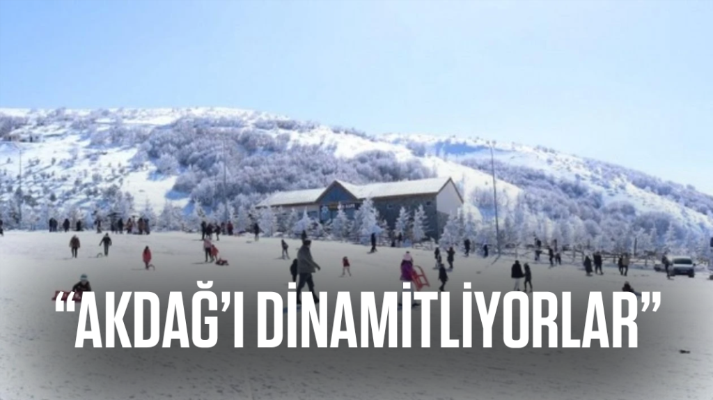 “Akdağ’ı dinamitliyorlar”