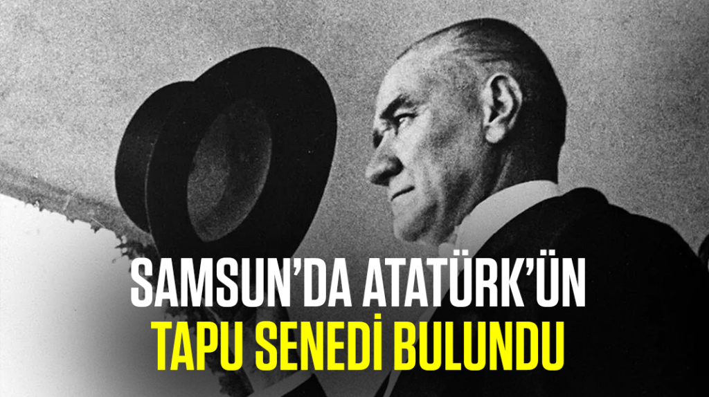 Samsun’da Atatürk’ün tapu senedi bulundu
