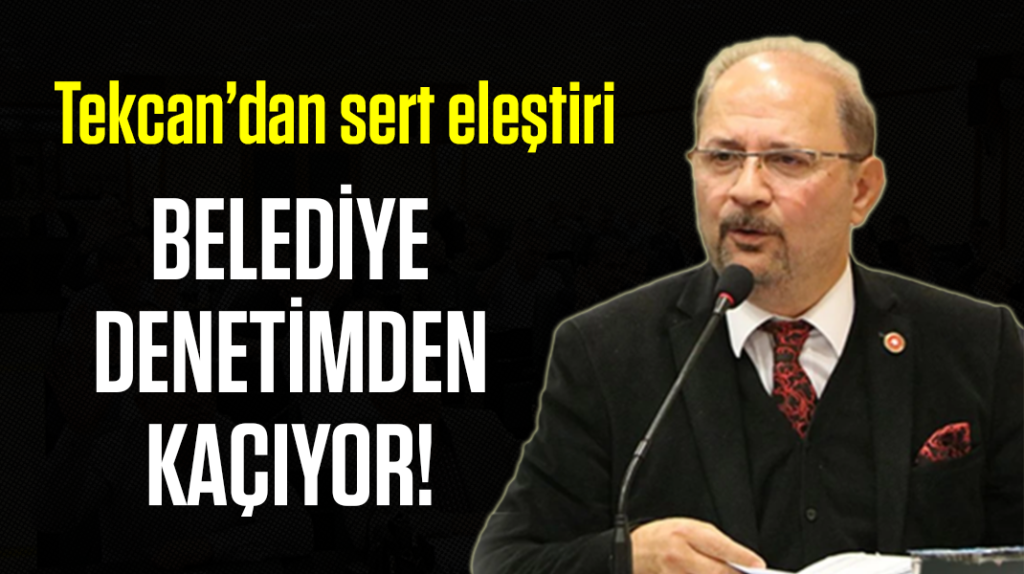Tekcan’dan sert eleştiri: “Belediye, denetimden kaçıyor”