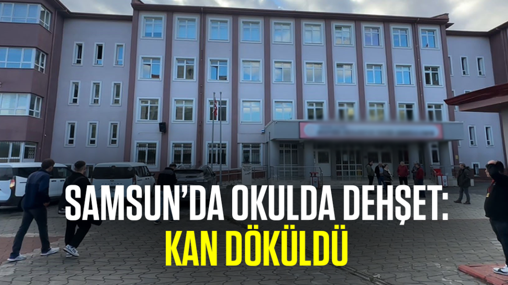 Samsun’da okulda dehşet: Kan döküldü