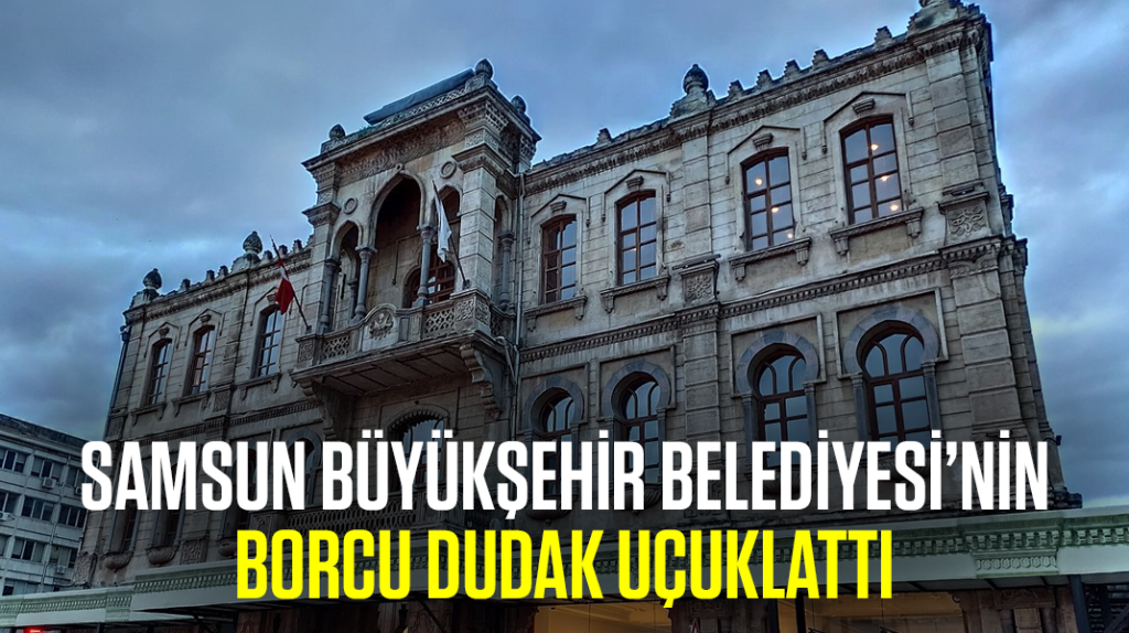 Samsun Büyükşehir Belediyesi’nin borcu dudak uçuklattı