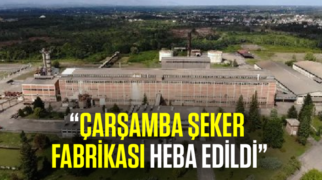 “Çarşamba Şeker Fabrikası heba edildi”