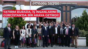 YATIRIM BURADA, İŞ İNSANLARINI GÜRCİSTAN’DA BİR ARAYA GETİRDİ!