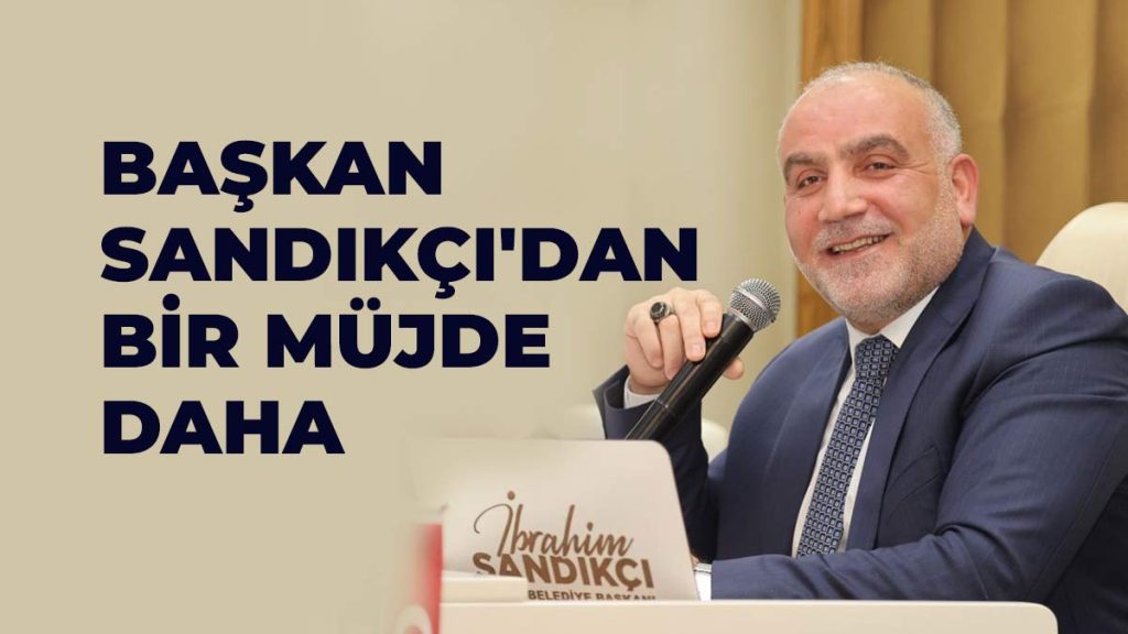 Başkan Sandıkçı’dan Bir Müjde Daha